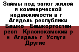 Займы под залог жилой и коммерческой недвижимости в г.  Агидель республики Башко - Башкортостан респ., Краснокамский р-н, Агидель г. Услуги » Другие   